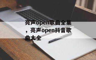 亮声open歌曲全集，亮声open抖音歌曲大全