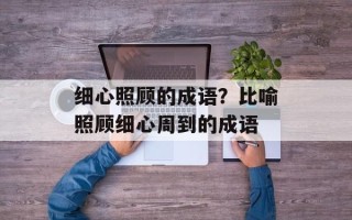 细心照顾的成语？比喻照顾细心周到的成语