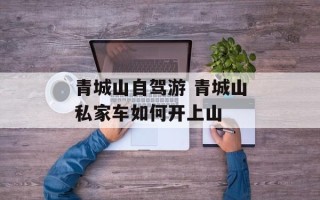 青城山自驾游 青城山私家车如何开上山