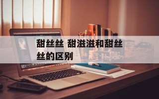 甜丝丝 甜滋滋和甜丝丝的区别