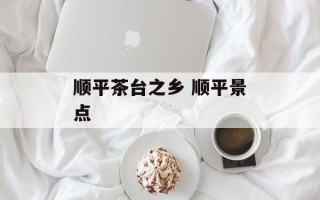 顺平茶台之乡 顺平景点
