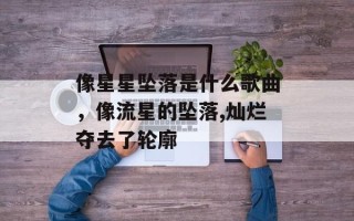 像星星坠落是什么歌曲，像流星的坠落,灿烂夺去了轮廓