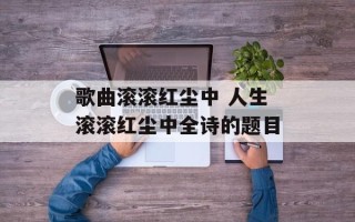 歌曲滚滚红尘中 人生滚滚红尘中全诗的题目