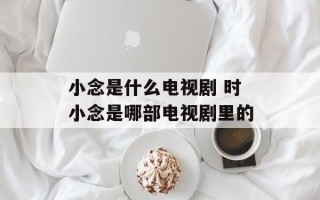小念是什么电视剧 时小念是哪部电视剧里的