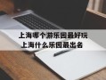 上海哪个游乐园最好玩 上海什么乐园最出名