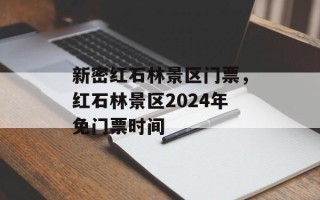 新密红石林景区门票，红石林景区2024年免门票时间