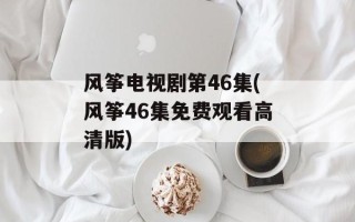 风筝电视剧第46集(风筝46集免费观看高清版)