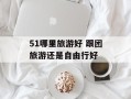 51哪里旅游好 跟团旅游还是自由行好