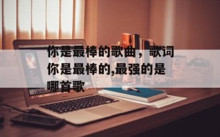 你是最棒的歌曲，歌词你是最棒的,最强的是哪首歌