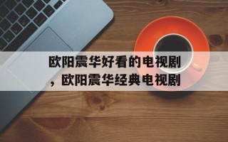 欧阳震华好看的电视剧，欧阳震华经典电视剧
