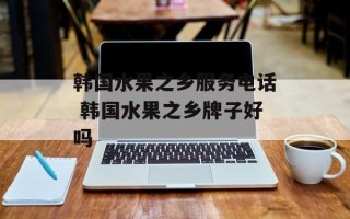 韩国水果之乡服务电话 韩国水果之乡牌子好吗