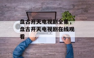 盘古开天电视剧全集，盘古开天电视剧在线观看