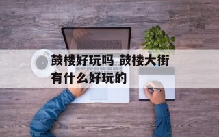 鼓楼好玩吗 鼓楼大街有什么好玩的