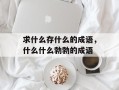 求什么存什么的成语，什么什么勃勃的成语