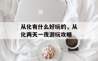 从化有什么好玩的，从化两天一夜游玩攻略
