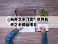 长寿之乡门票？世界长寿之乡最新排名