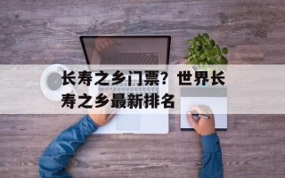 长寿之乡门票？世界长寿之乡最新排名