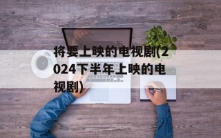 将要上映的电视剧(2024下半年上映的电视剧)