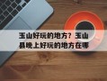 玉山好玩的地方？玉山县晚上好玩的地方在哪