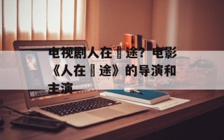 电视剧人在囧途？电影《人在囧途》的导演和主演