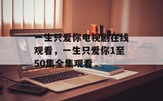 一生只爱你电视剧在线观看，一生只爱你1至50集全集观看