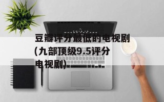 豆瓣评分最低的电视剧(九部顶级9.5评分电视剧)
