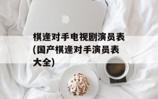 棋逢对手电视剧演员表(国产棋逢对手演员表大全)