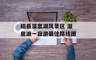磁县溢泉湖风景区 溢泉湖一日游最佳路线图