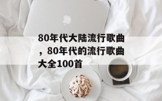 80年代大陆流行歌曲，80年代的流行歌曲大全100首