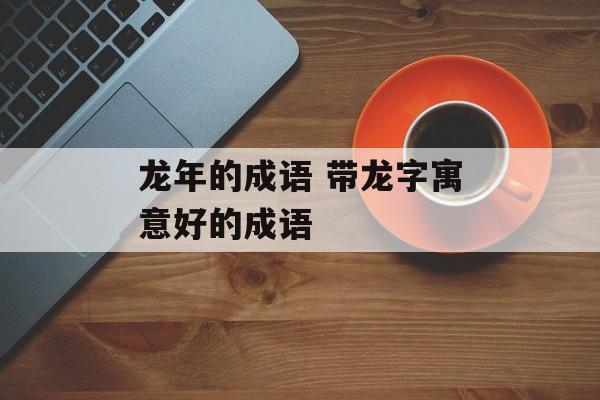 龙年的成语 带龙字寓意好的成语-第1张图片-