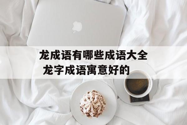 龙成语有哪些成语大全 龙字成语寓意好的-第1张图片-