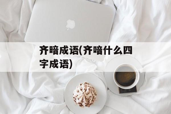 齐暗成语(齐喑什么四字成语)-第1张图片-