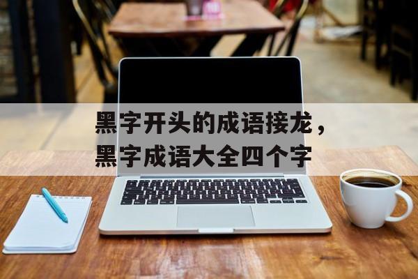 黑字开头的成语接龙，黑字成语大全四个字-第1张图片-