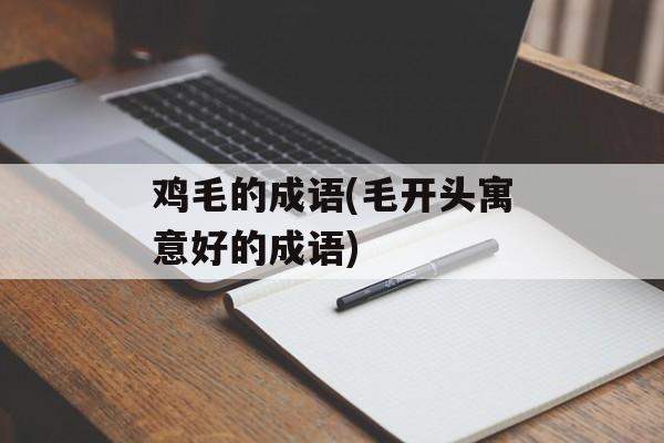 鸡毛的成语(毛开头寓意好的成语)-第1张图片-