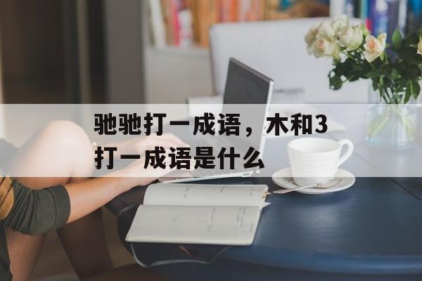 驰驰打一成语，木和3打一成语是什么-第1张图片-