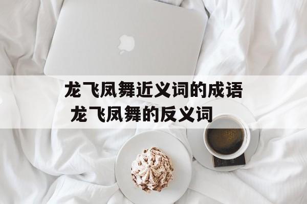 龙飞凤舞近义词的成语 龙飞凤舞的反义词-第1张图片-