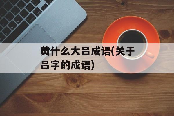 黄什么大吕成语(关于吕字的成语)-第1张图片-