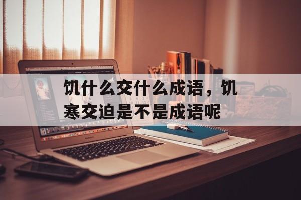 饥什么交什么成语，饥寒交迫是不是成语呢-第1张图片-