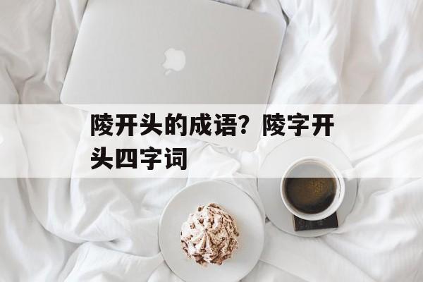 陵开头的成语？陵字开头四字词-第1张图片-