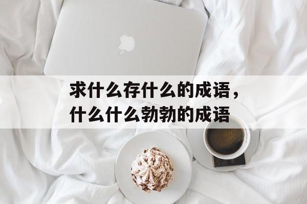 求什么存什么的成语，什么什么勃勃的成语-第1张图片-