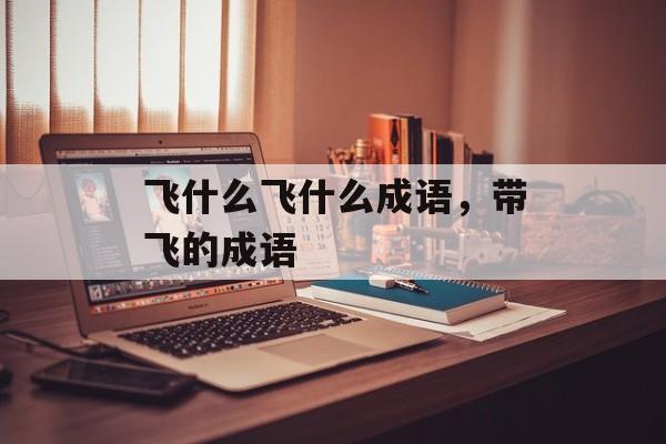 飞什么飞什么成语，带飞的成语-第1张图片-
