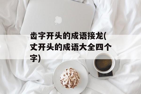 齿字开头的成语接龙(丈开头的成语大全四个字)-第1张图片-