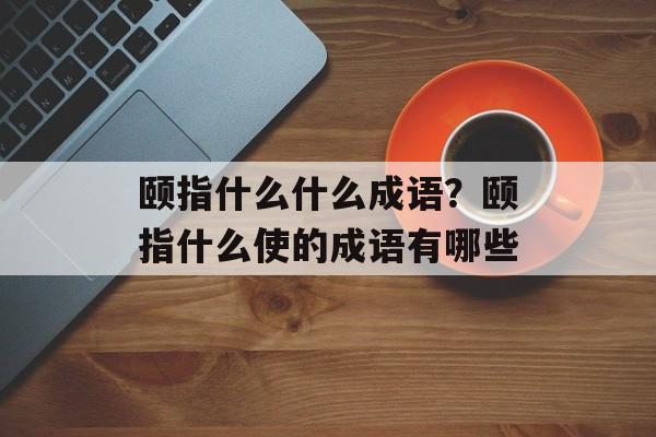 颐指什么什么成语？颐指什么使的成语有哪些-第1张图片-