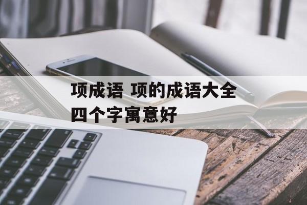 项成语 项的成语大全四个字寓意好-第1张图片-