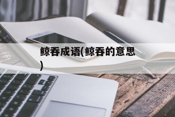 鲸吞成语(鲸吞的意思)-第1张图片-