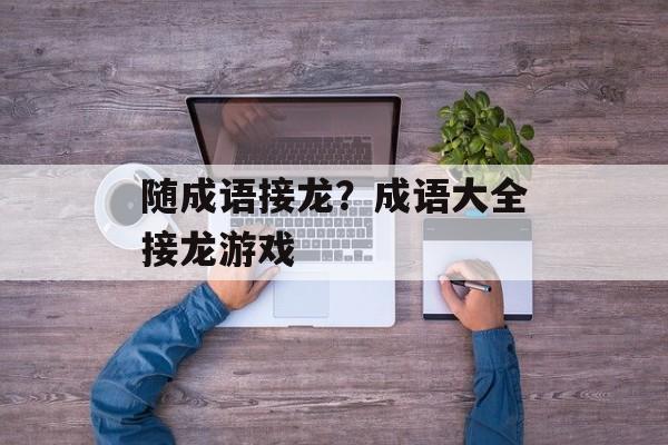 随成语接龙？成语大全接龙游戏-第1张图片-
