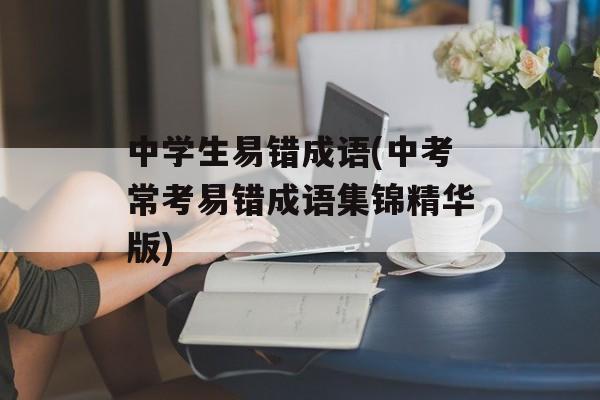 中学生易错成语(中考常考易错成语集锦精华版)-第1张图片-