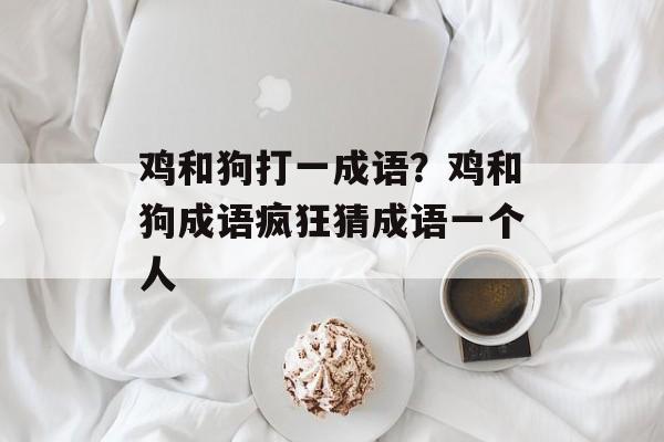 鸡和狗打一成语？鸡和狗成语疯狂猜成语一个人-第1张图片-