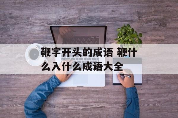 鞭字开头的成语 鞭什么入什么成语大全-第1张图片-