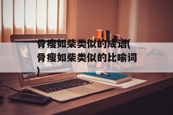 骨瘦如柴类似的成语(骨瘦如柴类似的比喻词)-第1张图片-